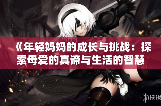 《年轻妈妈的成长与挑战：探索母爱的真谛与生活的智慧》