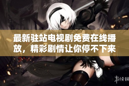 最新驻站电视剧免费在线播放，精彩剧情让你停不下来