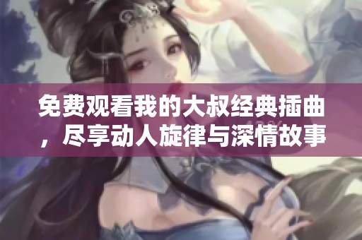 免费观看我的大叔经典插曲，尽享动人旋律与深情故事