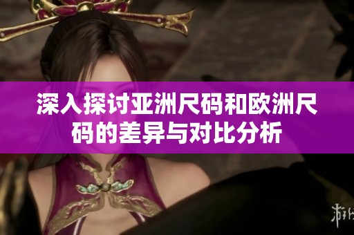 深入探讨亚洲尺码和欧洲尺码的差异与对比分析