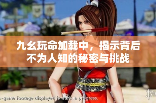 九幺玩命加载中，揭示背后不为人知的秘密与挑战