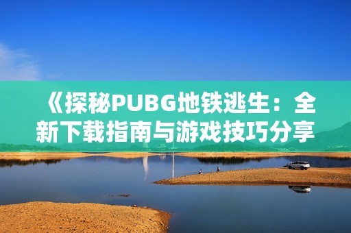 《探秘PUBG地铁逃生：全新下载指南与游戏技巧分享》
