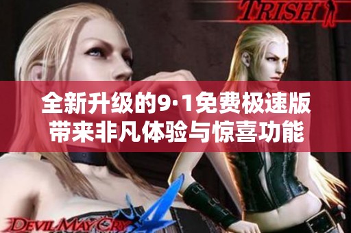 全新升级的9·1免费极速版带来非凡体验与惊喜功能