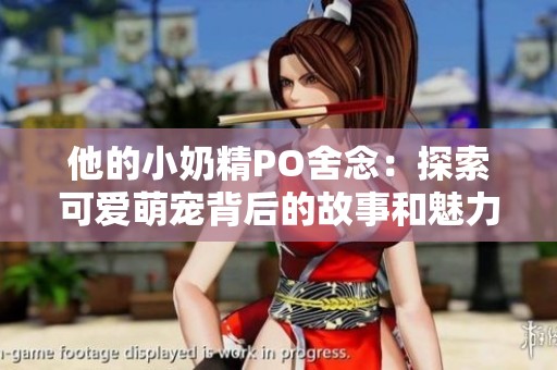 他的小奶精PO舍念：探索可爱萌宠背后的故事和魅力