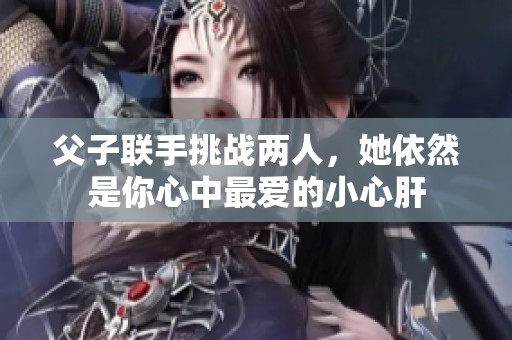 父子联手挑战两人，她依然是你心中最爱的小心肝
