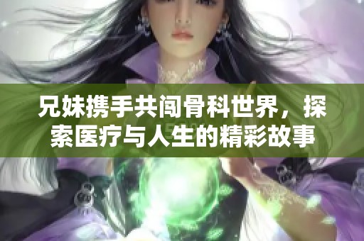 兄妹携手共闯骨科世界，探索医疗与人生的精彩故事