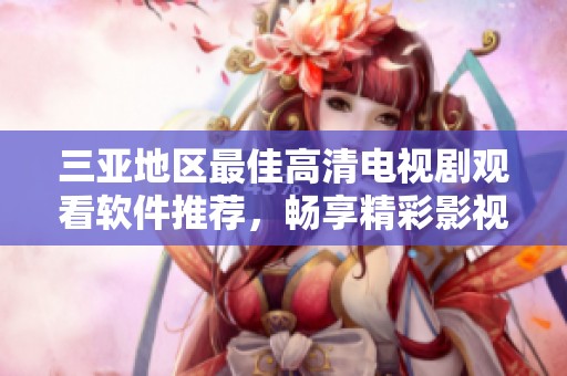 三亚地区最佳高清电视剧观看软件推荐，畅享精彩影视体验