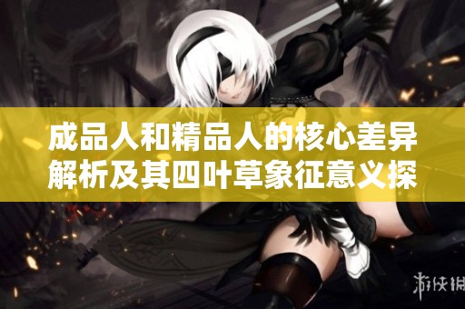 成品人和精品人的核心差异解析及其四叶草象征意义探讨