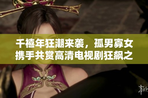 千禧年狂潮来袭，孤男寡女携手共赏高清电视剧狂飙之旅