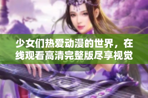 少女们热爱动漫的世界，在线观看高清完整版尽享视觉盛宴