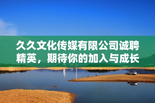 久久文化传媒有限公司诚聘精英，期待你的加入与成长