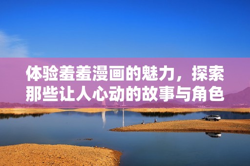 体验羞羞漫画的魅力，探索那些让人心动的故事与角色