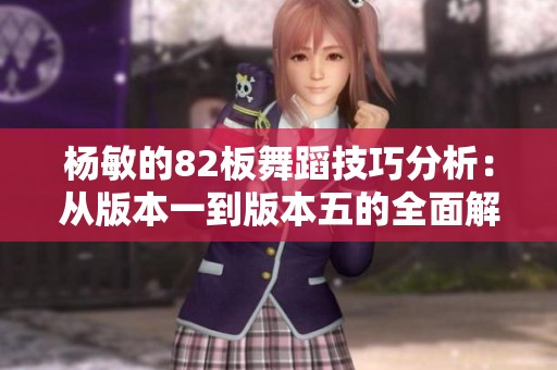 杨敏的82板舞蹈技巧分析：从版本一到版本五的全面解读