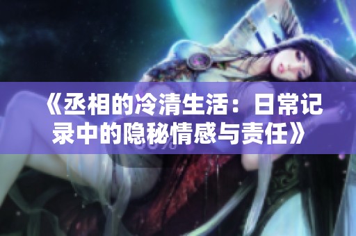 《丞相的冷清生活：日常记录中的隐秘情感与责任》