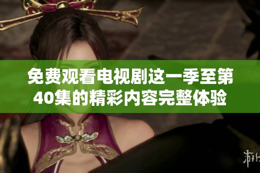 免费观看电视剧这一季至第40集的精彩内容完整体验