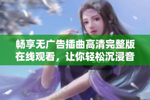 畅享无广告插曲高清完整版在线观看，让你轻松沉浸音乐世界