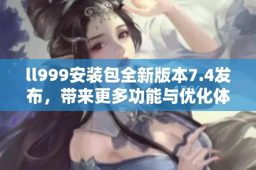 ll999安装包全新版本7.4发布，带来更多功能与优化体验
