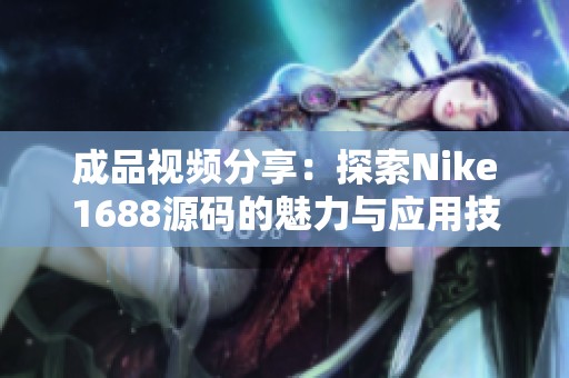 成品视频分享：探索Nike1688源码的魅力与应用技巧