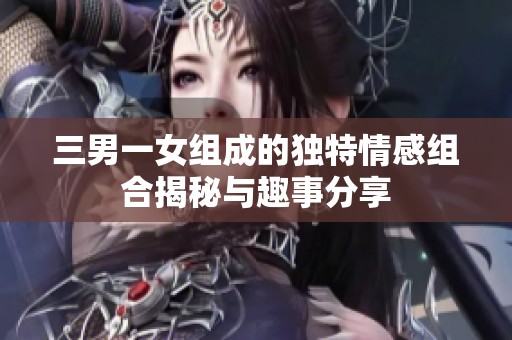三男一女组成的独特情感组合揭秘与趣事分享