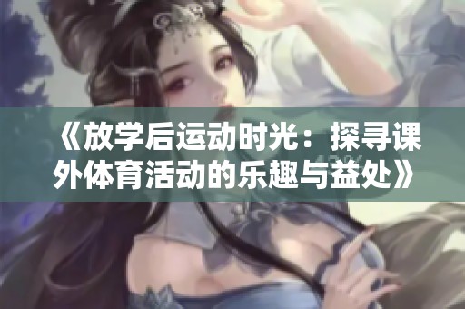《放学后运动时光：探寻课外体育活动的乐趣与益处》