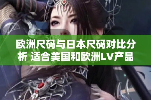 欧洲尺码与日本尺码对比分析 适合美国和欧洲LV产品的选择指南