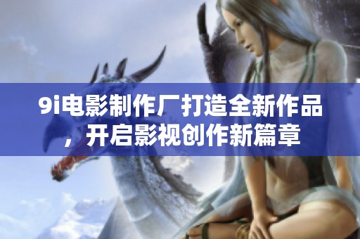 9i电影制作厂打造全新作品，开启影视创作新篇章
