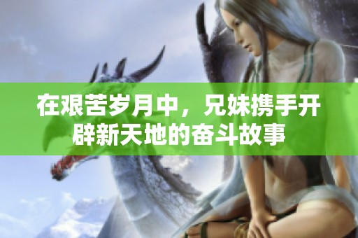 在艰苦岁月中，兄妹携手开辟新天地的奋斗故事