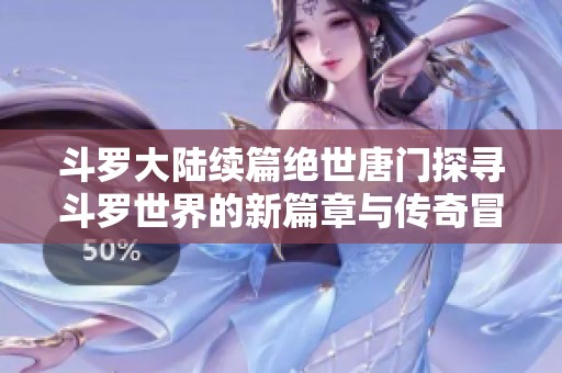斗罗大陆续篇绝世唐门探寻斗罗世界的新篇章与传奇冒险