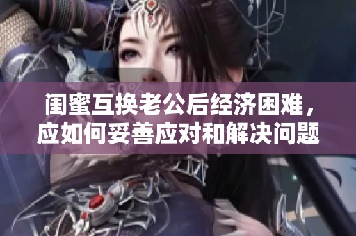 闺蜜互换老公后经济困难，应如何妥善应对和解决问题