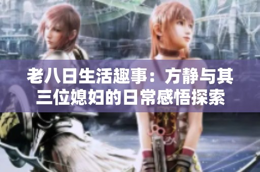老八日生活趣事：方静与其三位媳妇的日常感悟探索
