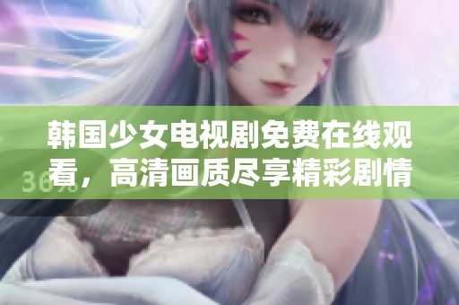 韩国少女电视剧免费在线观看，高清画质尽享精彩剧情