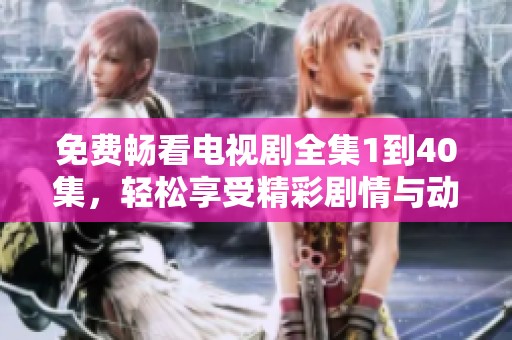 免费畅看电视剧全集1到40集，轻松享受精彩剧情与动人时刻