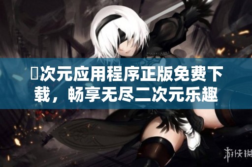 囧次元应用程序正版免费下载，畅享无尽二次元乐趣