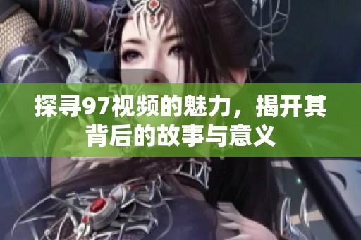探寻97视频的魅力，揭开其背后的故事与意义