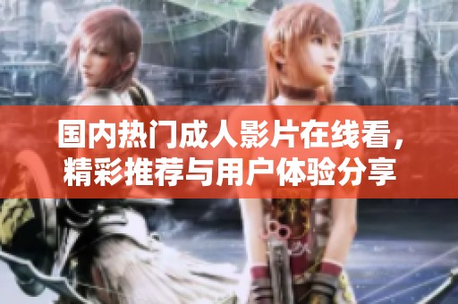 国内热门成人影片在线看，精彩推荐与用户体验分享