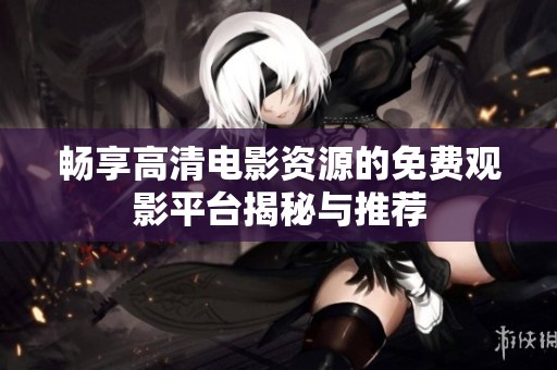 畅享高清电影资源的免费观影平台揭秘与推荐
