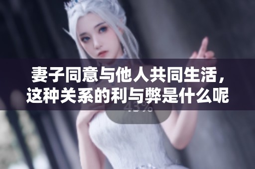 妻子同意与他人共同生活，这种关系的利与弊是什么呢