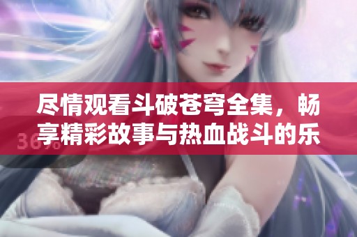 尽情观看斗破苍穹全集，畅享精彩故事与热血战斗的乐趣！