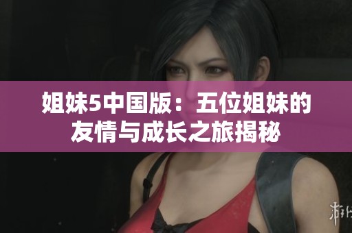 姐妹5中国版：五位姐妹的友情与成长之旅揭秘