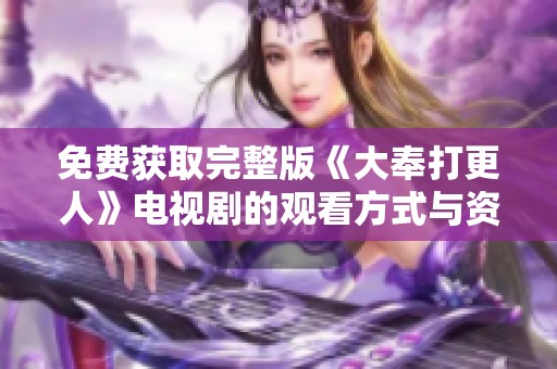 免费获取完整版《大奉打更人》电视剧的观看方式与资源分享