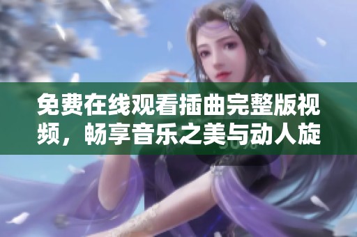 免费在线观看插曲完整版视频，畅享音乐之美与动人旋律
