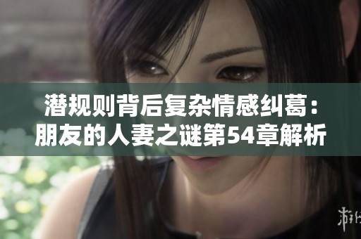 潜规则背后复杂情感纠葛：朋友的人妻之谜第54章解析
