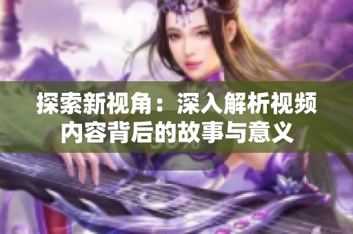 探索新视角：深入解析视频内容背后的故事与意义