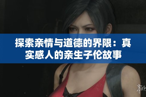 探索亲情与道德的界限：真实感人的亲生子伦故事