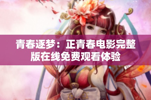 青春逐梦：正青春电影完整版在线免费观看体验