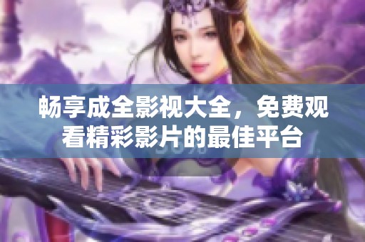 畅享成全影视大全，免费观看精彩影片的最佳平台