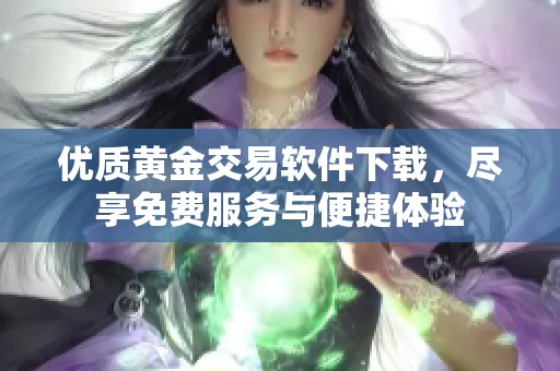 优质黄金交易软件下载，尽享免费服务与便捷体验