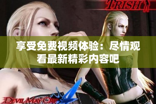享受免费视频体验：尽情观看最新精彩内容吧