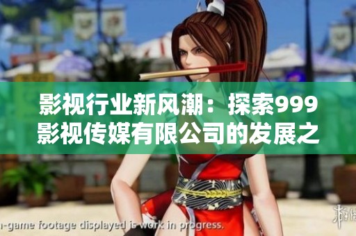 影视行业新风潮：探索999影视传媒有限公司的发展之路