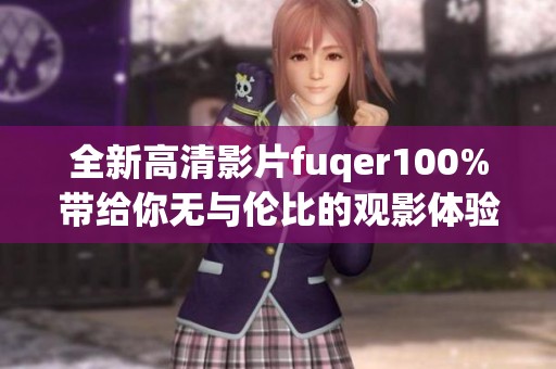 全新高清影片fuqer100%带给你无与伦比的观影体验
